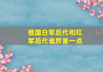 俄国白军后代和红军后代谁厉害一点