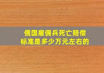 俄国雇佣兵死亡赔偿标准是多少万元左右的