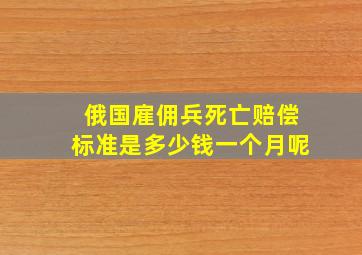 俄国雇佣兵死亡赔偿标准是多少钱一个月呢