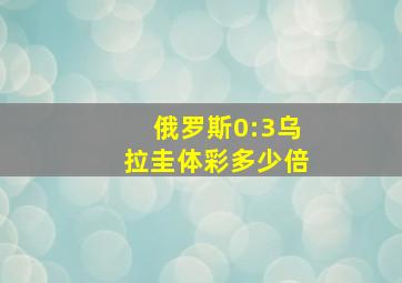 俄罗斯0:3乌拉圭体彩多少倍