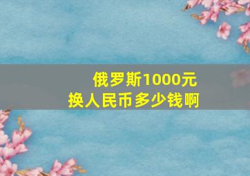 俄罗斯1000元换人民币多少钱啊