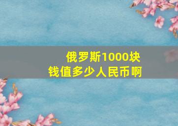 俄罗斯1000块钱值多少人民币啊