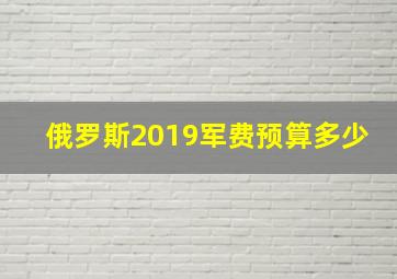 俄罗斯2019军费预算多少