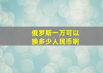 俄罗斯一万可以换多少人民币啊