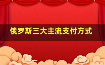 俄罗斯三大主流支付方式