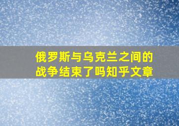 俄罗斯与乌克兰之间的战争结束了吗知乎文章