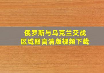 俄罗斯与乌克兰交战区域图高清版视频下载