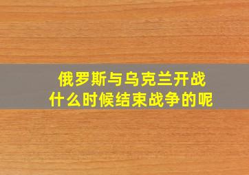 俄罗斯与乌克兰开战什么时候结束战争的呢