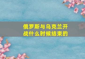 俄罗斯与乌克兰开战什么时候结束的