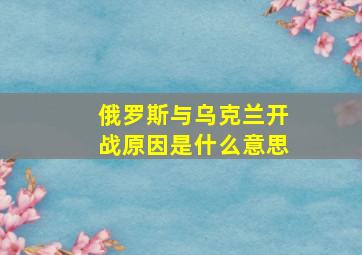 俄罗斯与乌克兰开战原因是什么意思