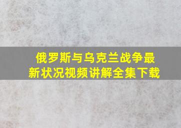 俄罗斯与乌克兰战争最新状况视频讲解全集下载