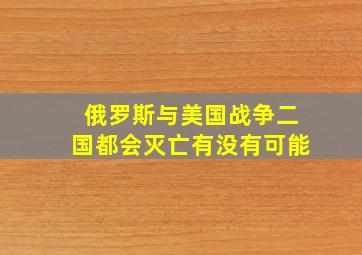 俄罗斯与美国战争二国都会灭亡有没有可能