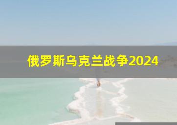 俄罗斯乌克兰战争2024