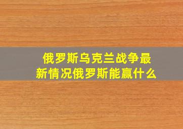 俄罗斯乌克兰战争最新情况俄罗斯能赢什么