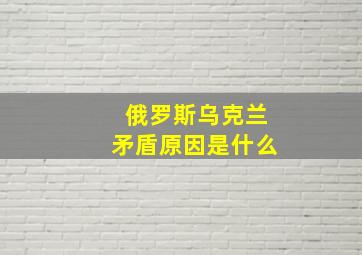 俄罗斯乌克兰矛盾原因是什么