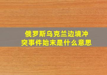 俄罗斯乌克兰边境冲突事件始末是什么意思