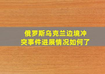 俄罗斯乌克兰边境冲突事件进展情况如何了