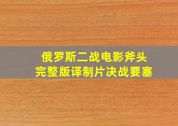 俄罗斯二战电影斧头完整版译制片决战要塞