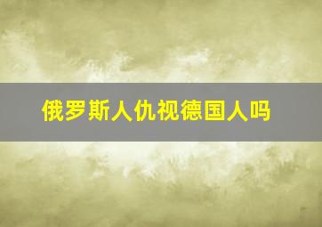 俄罗斯人仇视德国人吗