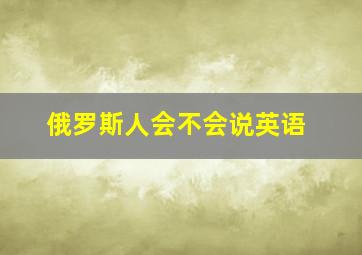 俄罗斯人会不会说英语