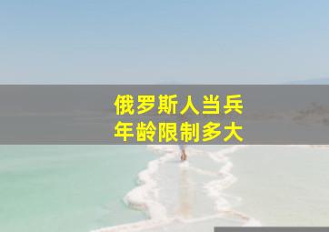 俄罗斯人当兵年龄限制多大