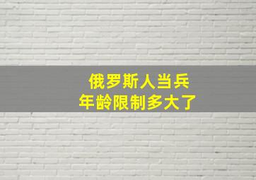 俄罗斯人当兵年龄限制多大了