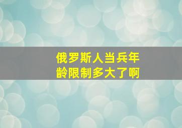 俄罗斯人当兵年龄限制多大了啊