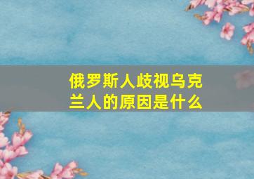 俄罗斯人歧视乌克兰人的原因是什么