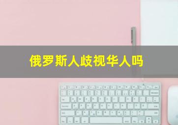 俄罗斯人歧视华人吗