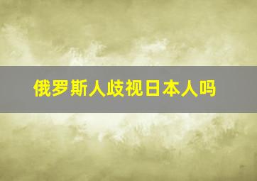 俄罗斯人歧视日本人吗