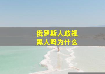 俄罗斯人歧视黑人吗为什么