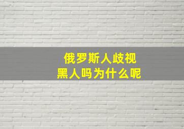 俄罗斯人歧视黑人吗为什么呢