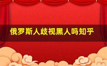 俄罗斯人歧视黑人吗知乎