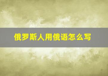 俄罗斯人用俄语怎么写