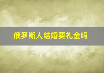 俄罗斯人结婚要礼金吗