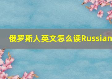 俄罗斯人英文怎么读Russian