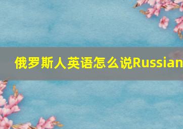 俄罗斯人英语怎么说Russian