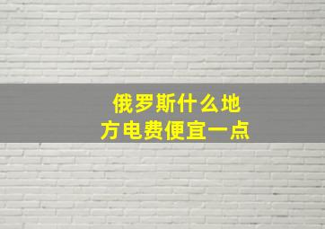 俄罗斯什么地方电费便宜一点