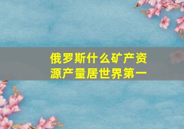 俄罗斯什么矿产资源产量居世界第一