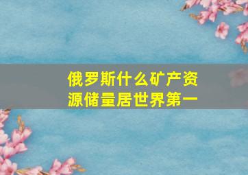 俄罗斯什么矿产资源储量居世界第一