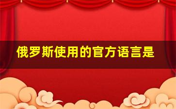 俄罗斯使用的官方语言是