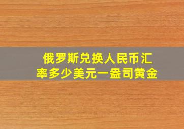 俄罗斯兑换人民币汇率多少美元一盎司黄金