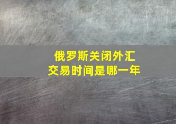 俄罗斯关闭外汇交易时间是哪一年