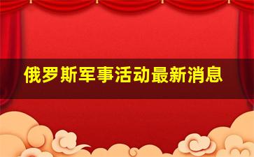 俄罗斯军事活动最新消息