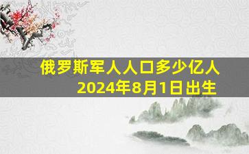 俄罗斯军人人口多少亿人2024年8月1日出生