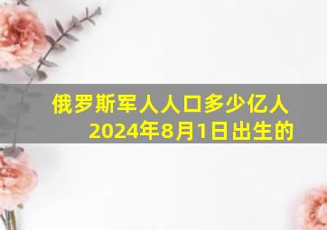 俄罗斯军人人口多少亿人2024年8月1日出生的