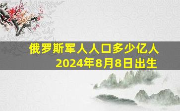 俄罗斯军人人口多少亿人2024年8月8日出生