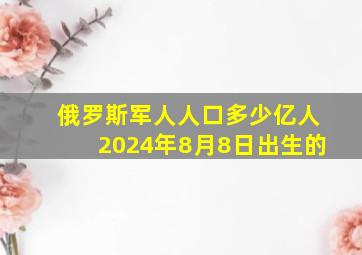 俄罗斯军人人口多少亿人2024年8月8日出生的