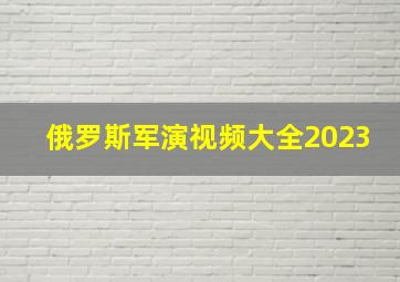 俄罗斯军演视频大全2023