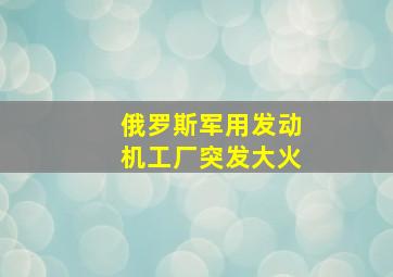 俄罗斯军用发动机工厂突发大火